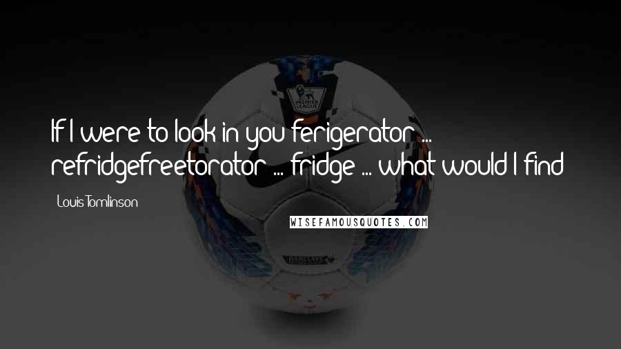 Louis Tomlinson Quotes: If I were to look in you ferigerator ... refridgefreetorator ... fridge ... what would I find?