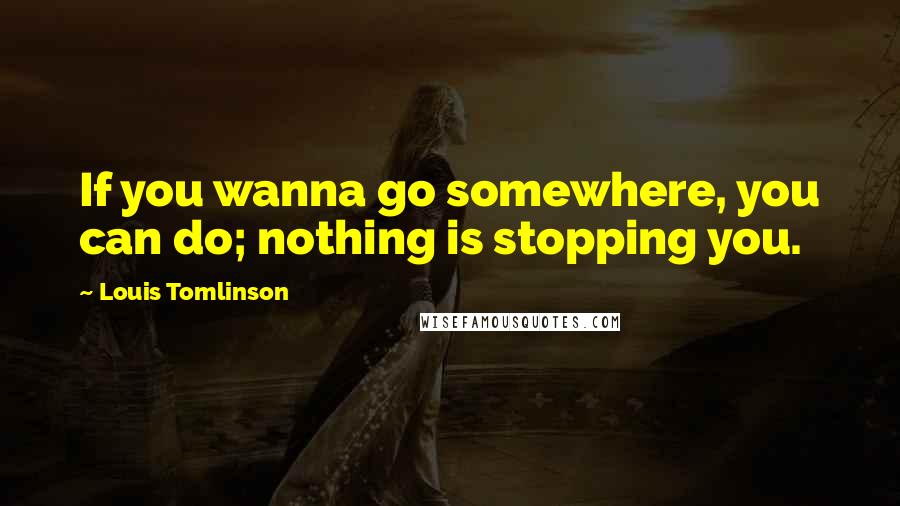 Louis Tomlinson Quotes: If you wanna go somewhere, you can do; nothing is stopping you.