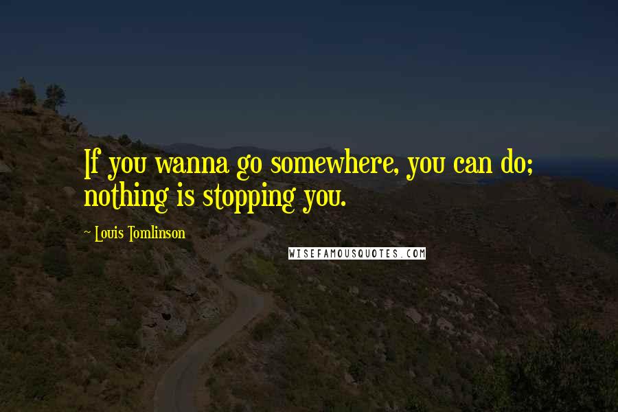 Louis Tomlinson Quotes: If you wanna go somewhere, you can do; nothing is stopping you.