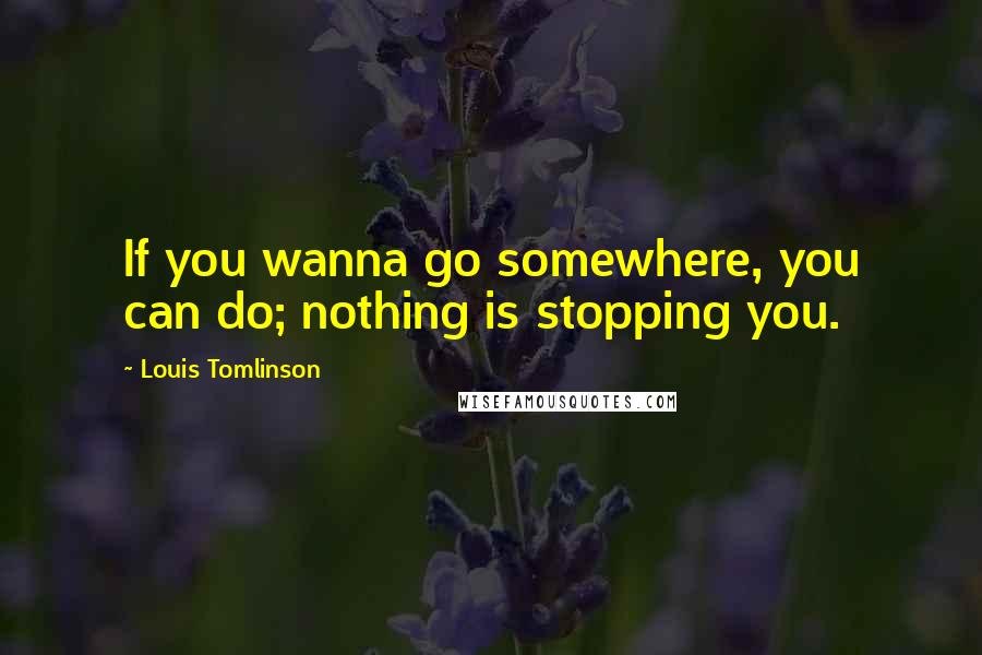 Louis Tomlinson Quotes: If you wanna go somewhere, you can do; nothing is stopping you.