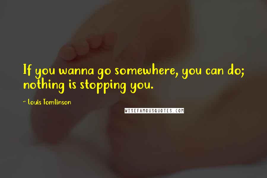 Louis Tomlinson Quotes: If you wanna go somewhere, you can do; nothing is stopping you.