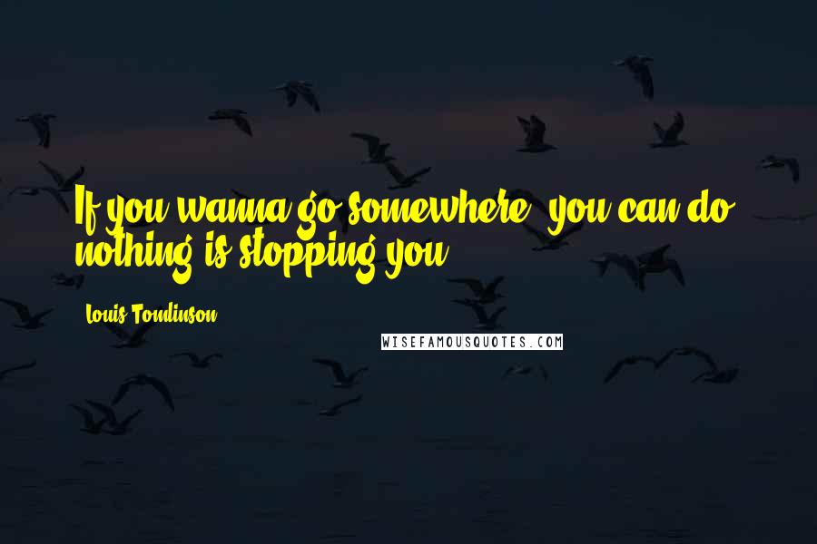 Louis Tomlinson Quotes: If you wanna go somewhere, you can do; nothing is stopping you.