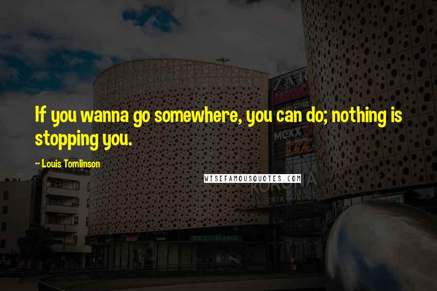 Louis Tomlinson Quotes: If you wanna go somewhere, you can do; nothing is stopping you.