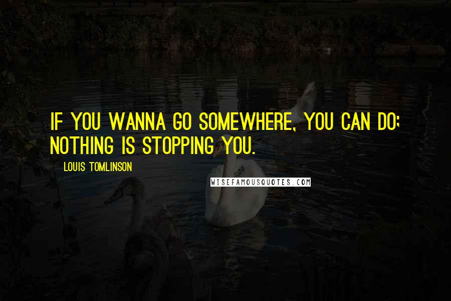 Louis Tomlinson Quotes: If you wanna go somewhere, you can do; nothing is stopping you.