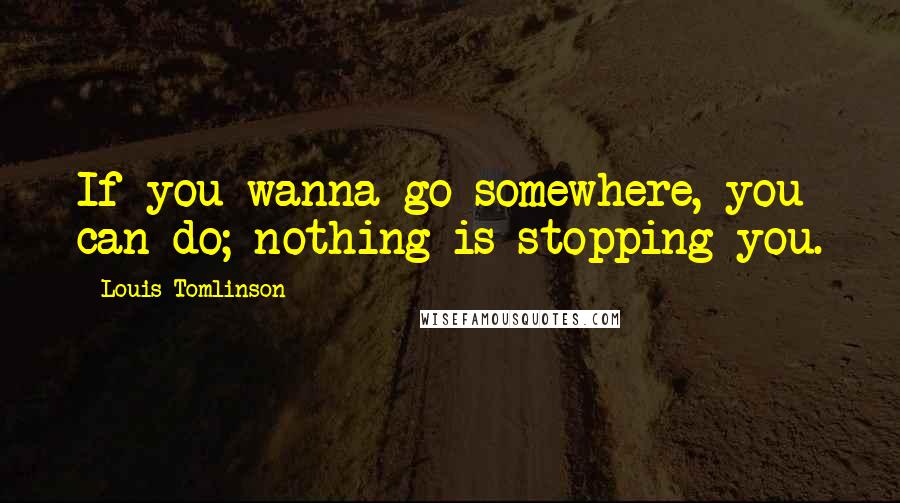 Louis Tomlinson Quotes: If you wanna go somewhere, you can do; nothing is stopping you.