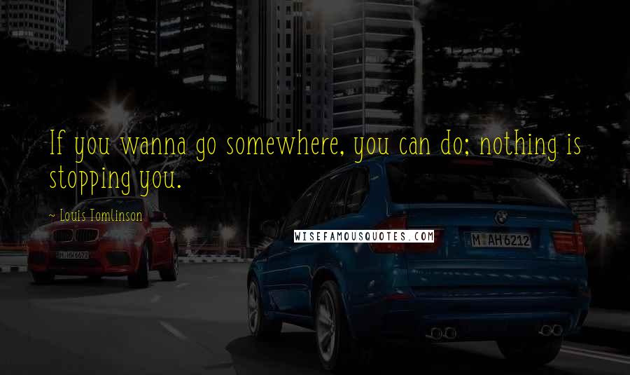 Louis Tomlinson Quotes: If you wanna go somewhere, you can do; nothing is stopping you.