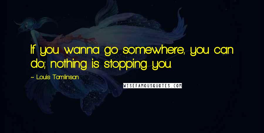 Louis Tomlinson Quotes: If you wanna go somewhere, you can do; nothing is stopping you.