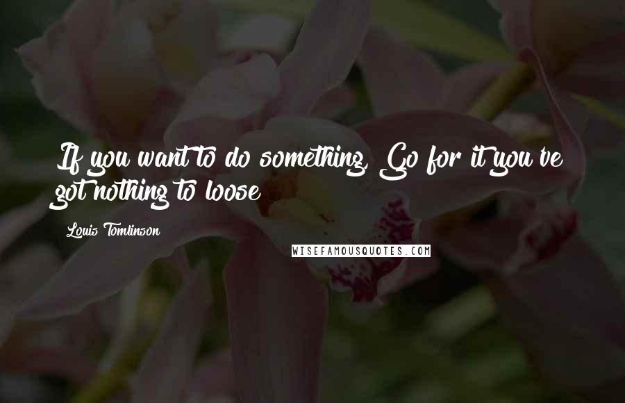 Louis Tomlinson Quotes: If you want to do something, Go for it you've got nothing to loose