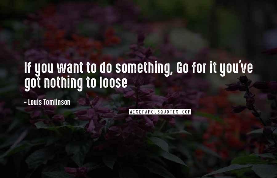 Louis Tomlinson Quotes: If you want to do something, Go for it you've got nothing to loose