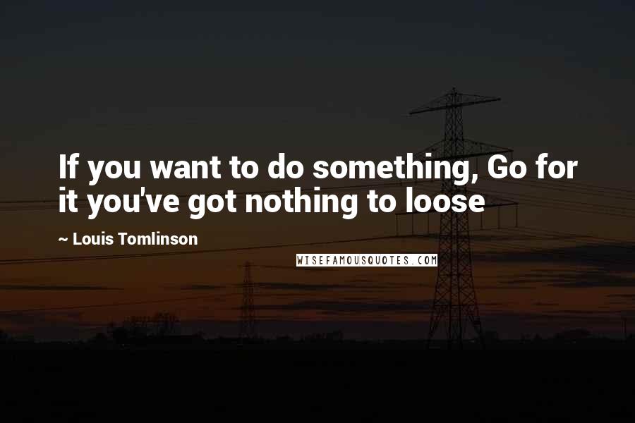 Louis Tomlinson Quotes: If you want to do something, Go for it you've got nothing to loose