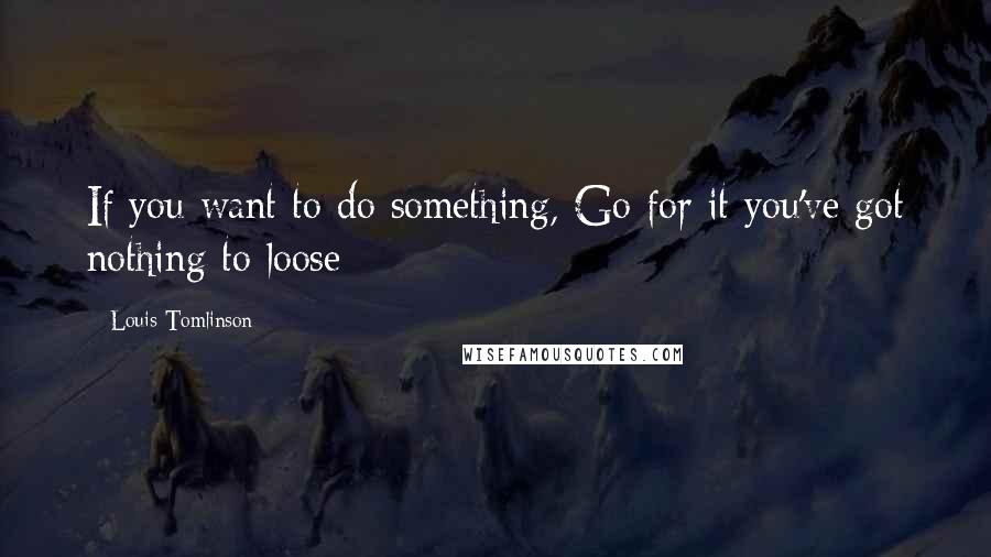 Louis Tomlinson Quotes: If you want to do something, Go for it you've got nothing to loose