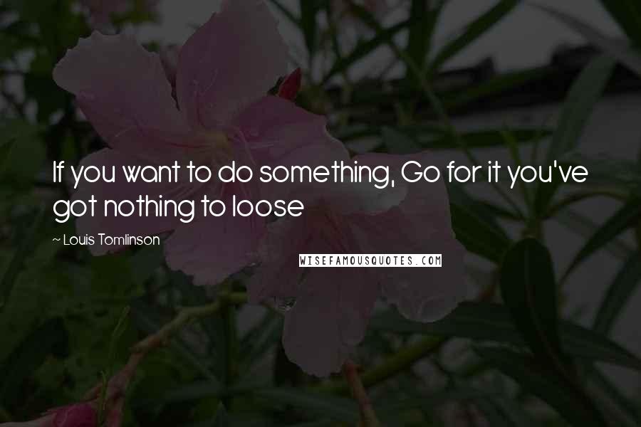 Louis Tomlinson Quotes: If you want to do something, Go for it you've got nothing to loose