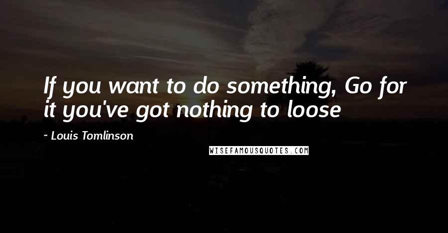 Louis Tomlinson Quotes: If you want to do something, Go for it you've got nothing to loose