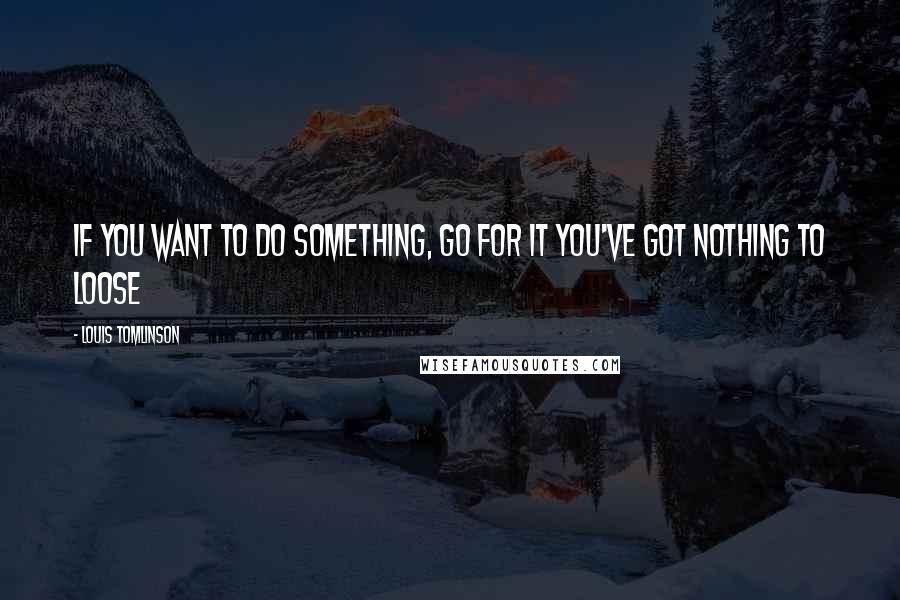 Louis Tomlinson Quotes: If you want to do something, Go for it you've got nothing to loose