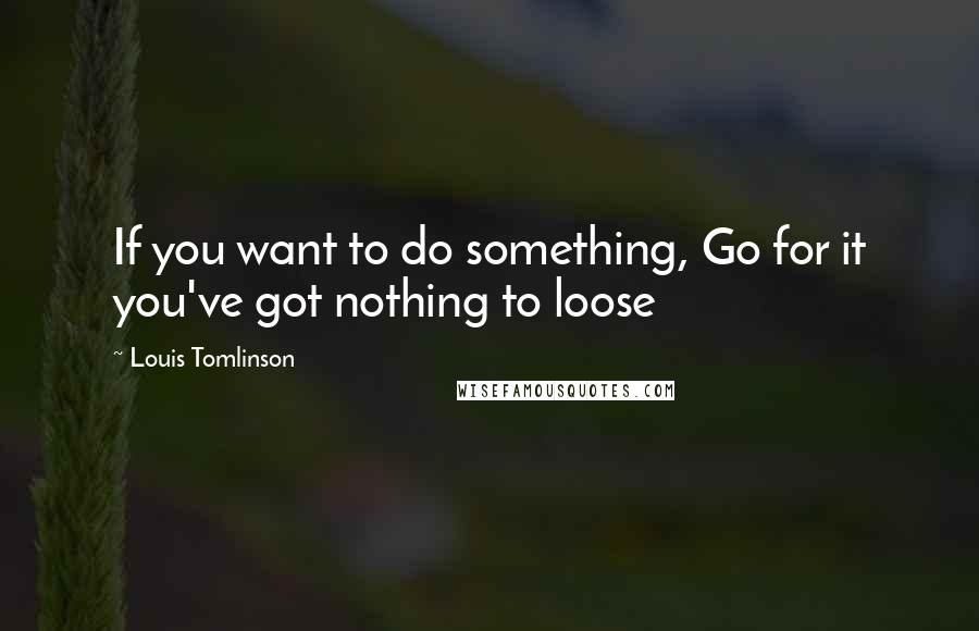 Louis Tomlinson Quotes: If you want to do something, Go for it you've got nothing to loose