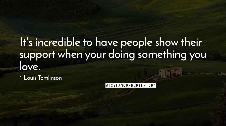 Louis Tomlinson Quotes: It's incredible to have people show their support when your doing something you love.