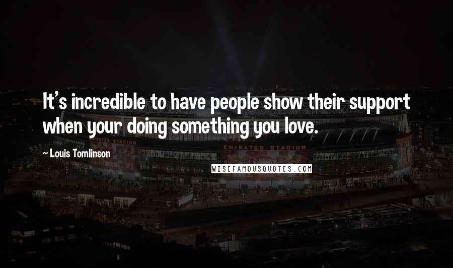Louis Tomlinson Quotes: It's incredible to have people show their support when your doing something you love.