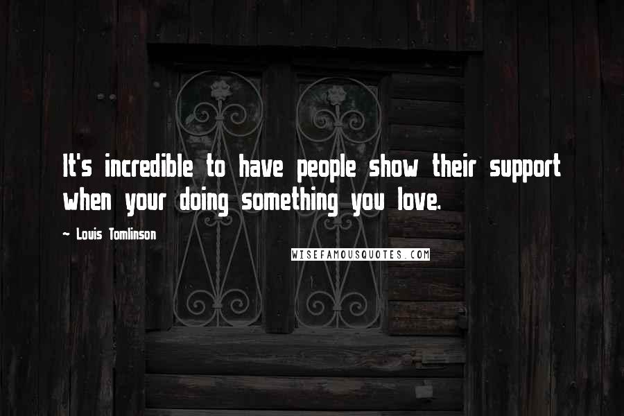 Louis Tomlinson Quotes: It's incredible to have people show their support when your doing something you love.