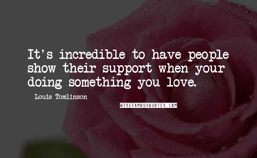Louis Tomlinson Quotes: It's incredible to have people show their support when your doing something you love.