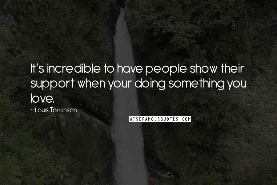 Louis Tomlinson Quotes: It's incredible to have people show their support when your doing something you love.