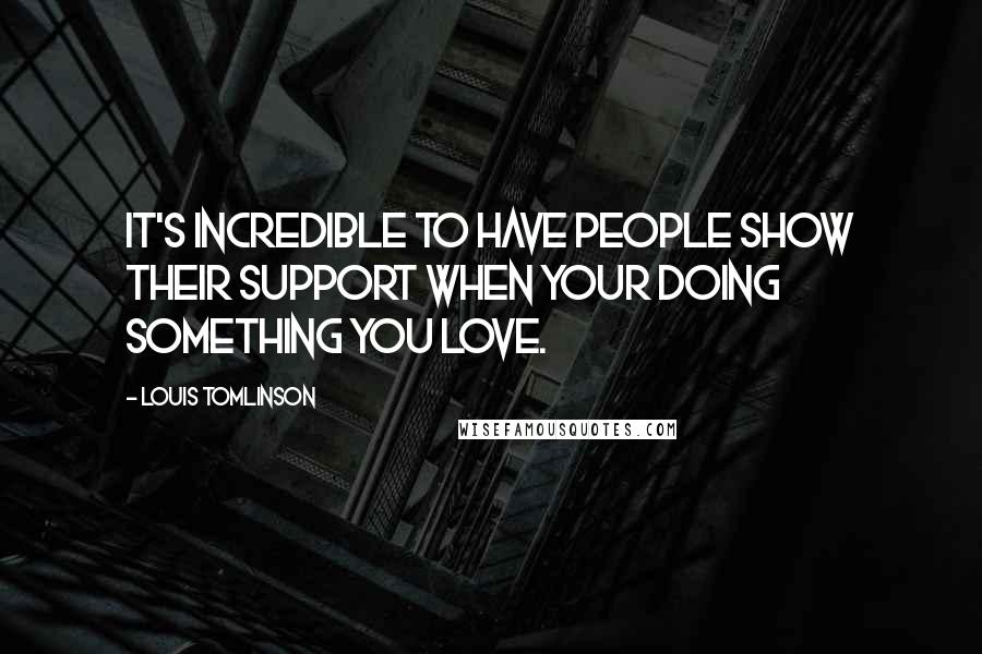 Louis Tomlinson Quotes: It's incredible to have people show their support when your doing something you love.