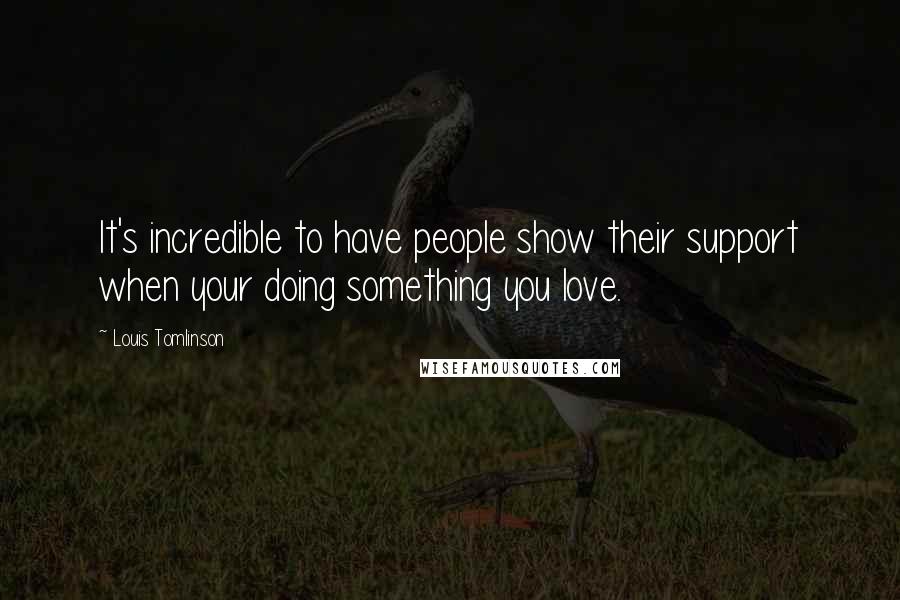 Louis Tomlinson Quotes: It's incredible to have people show their support when your doing something you love.