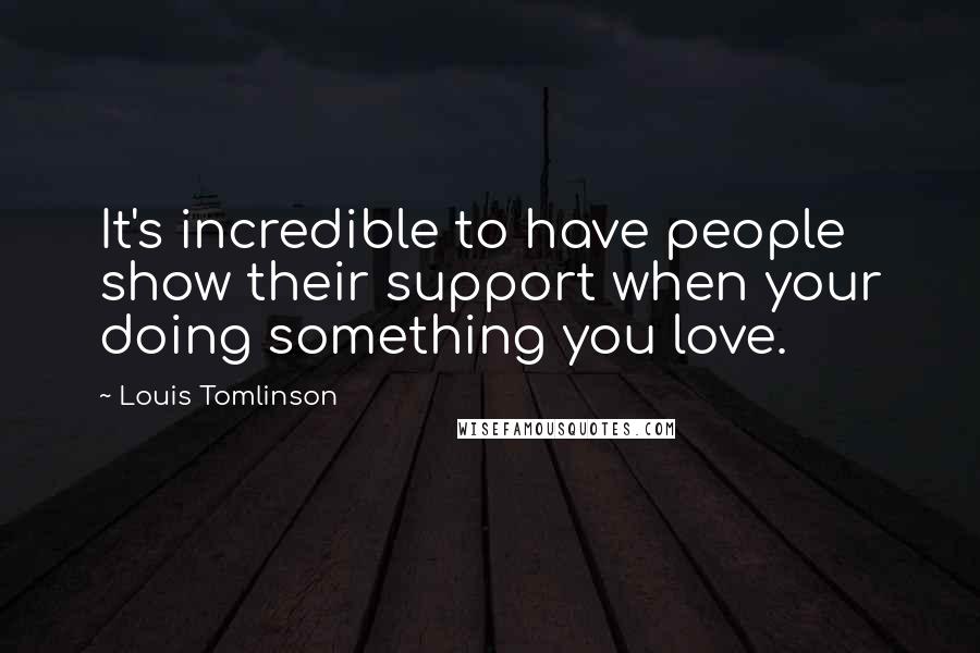 Louis Tomlinson Quotes: It's incredible to have people show their support when your doing something you love.