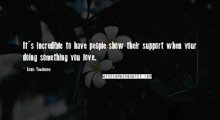 Louis Tomlinson Quotes: It's incredible to have people show their support when your doing something you love.
