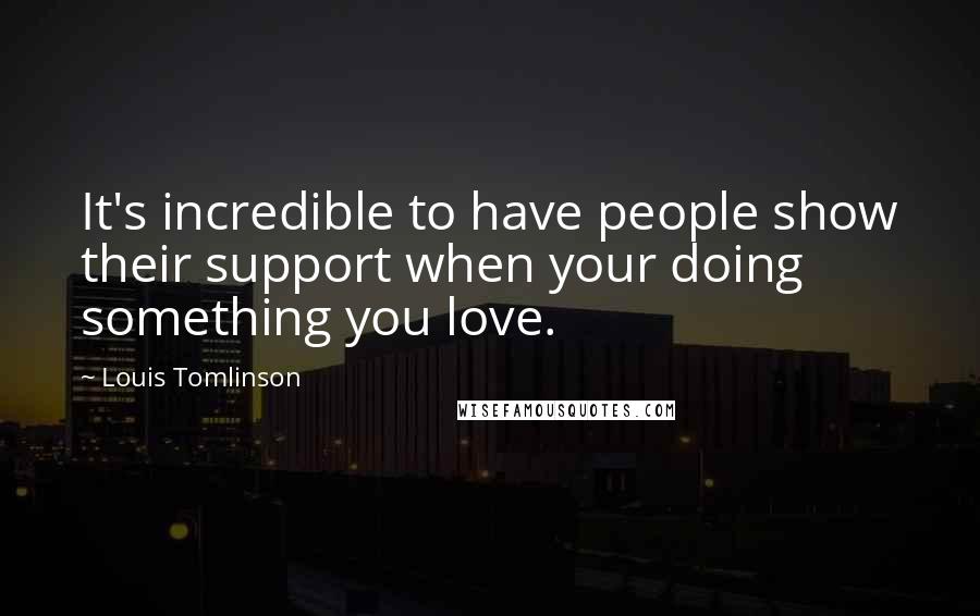 Louis Tomlinson Quotes: It's incredible to have people show their support when your doing something you love.