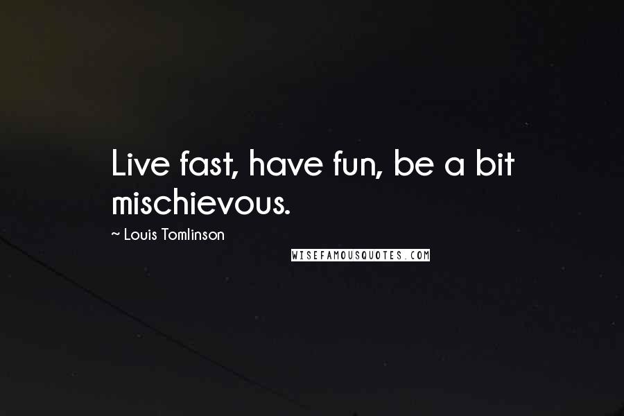 Louis Tomlinson Quotes: Live fast, have fun, be a bit mischievous.