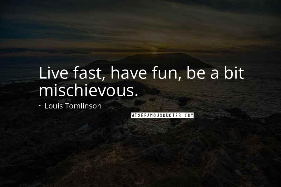 Louis Tomlinson Quotes: Live fast, have fun, be a bit mischievous.