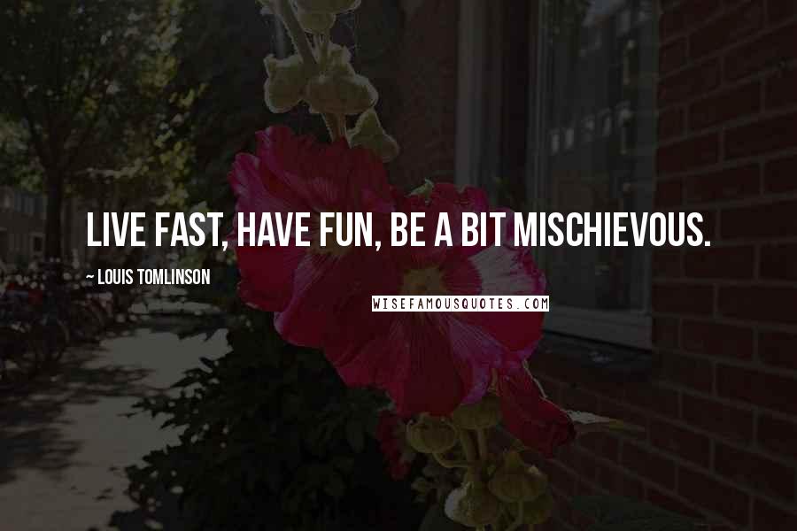 Louis Tomlinson Quotes: Live fast, have fun, be a bit mischievous.