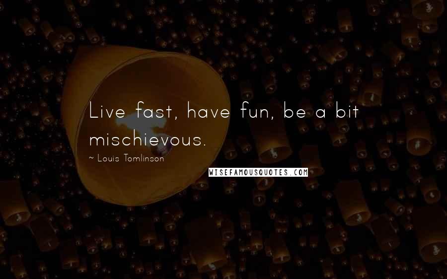 Louis Tomlinson Quotes: Live fast, have fun, be a bit mischievous.