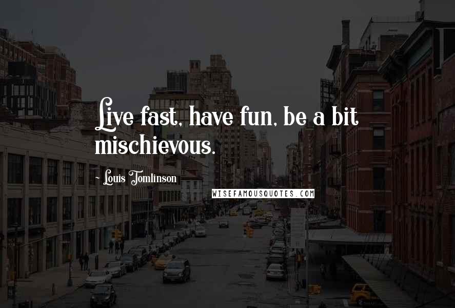 Louis Tomlinson Quotes: Live fast, have fun, be a bit mischievous.