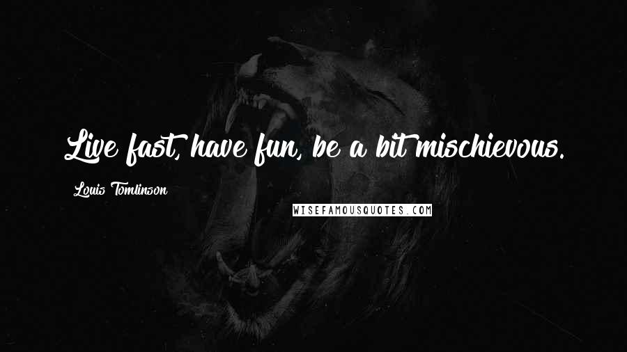 Louis Tomlinson Quotes: Live fast, have fun, be a bit mischievous.