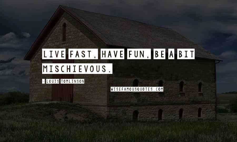 Louis Tomlinson Quotes: Live fast, have fun, be a bit mischievous.