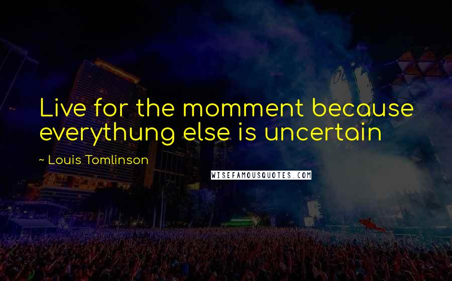 Louis Tomlinson Quotes: Live for the momment because everythung else is uncertain