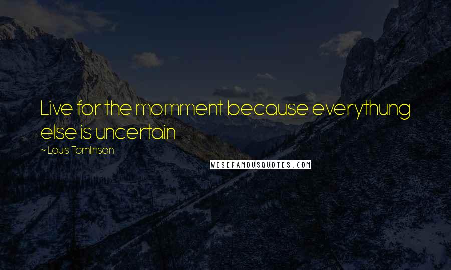 Louis Tomlinson Quotes: Live for the momment because everythung else is uncertain