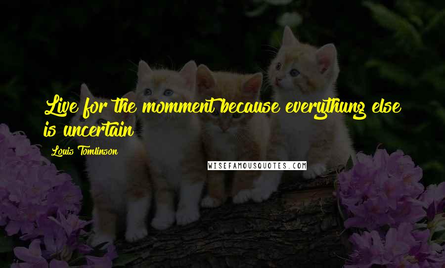 Louis Tomlinson Quotes: Live for the momment because everythung else is uncertain