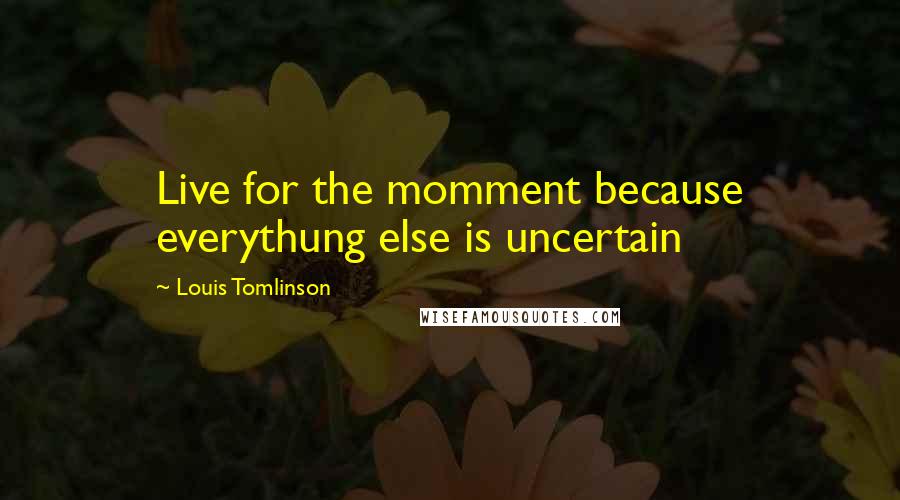 Louis Tomlinson Quotes: Live for the momment because everythung else is uncertain