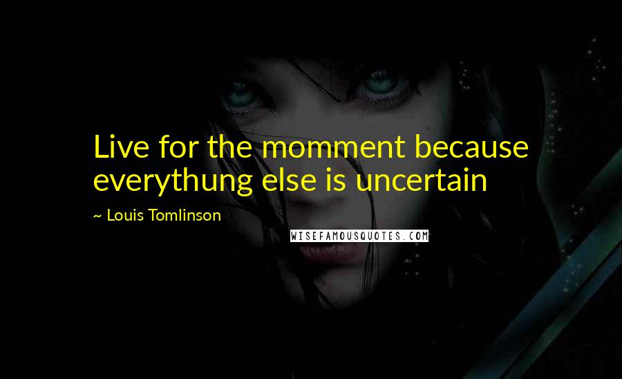 Louis Tomlinson Quotes: Live for the momment because everythung else is uncertain