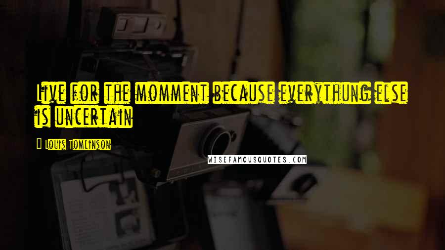 Louis Tomlinson Quotes: Live for the momment because everythung else is uncertain