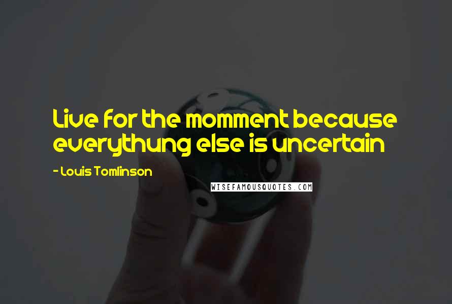 Louis Tomlinson Quotes: Live for the momment because everythung else is uncertain