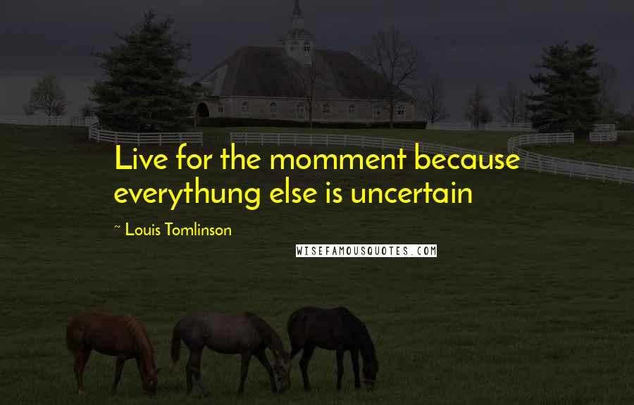 Louis Tomlinson Quotes: Live for the momment because everythung else is uncertain