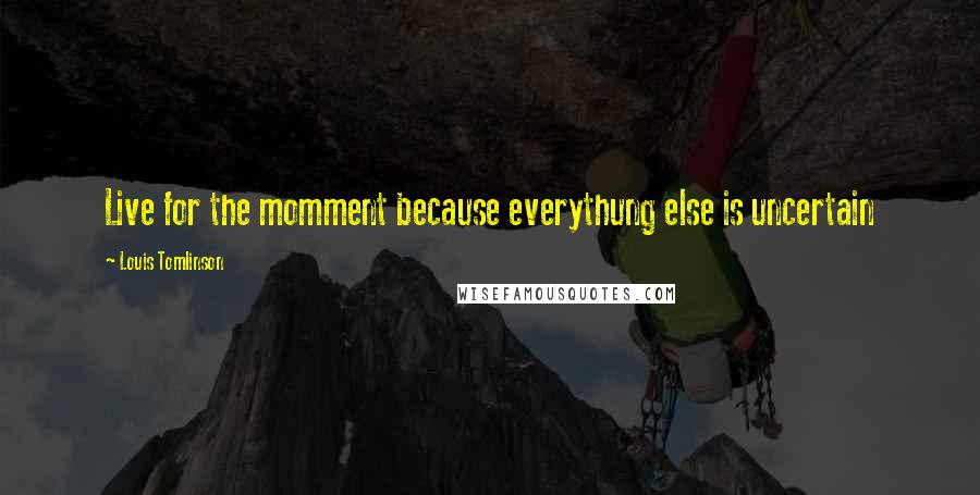 Louis Tomlinson Quotes: Live for the momment because everythung else is uncertain