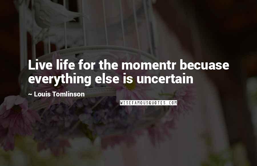 Louis Tomlinson Quotes: Live life for the momentr becuase everything else is uncertain