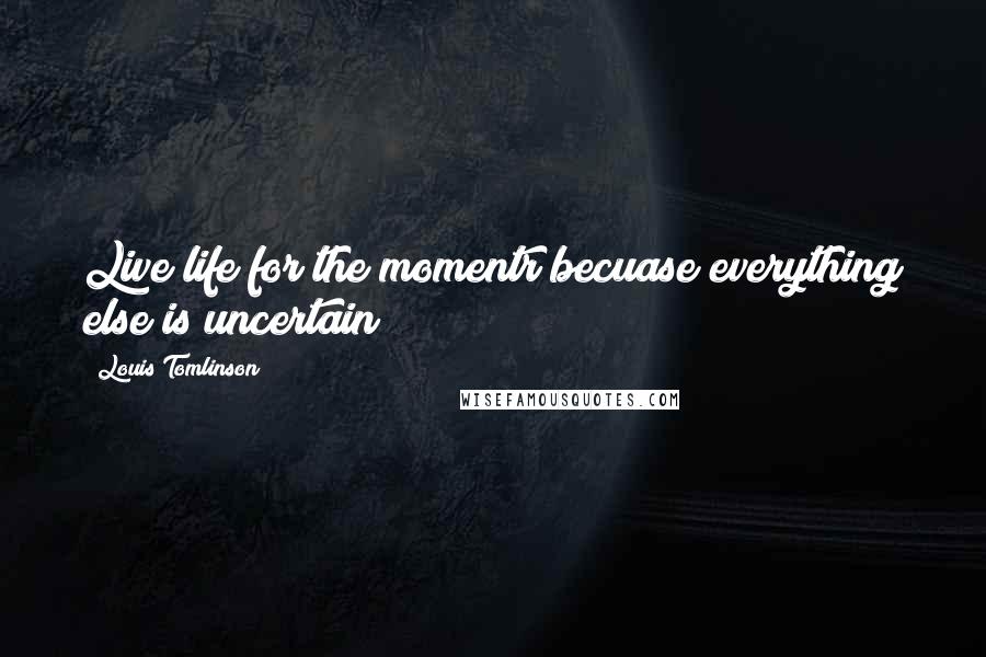 Louis Tomlinson Quotes: Live life for the momentr becuase everything else is uncertain