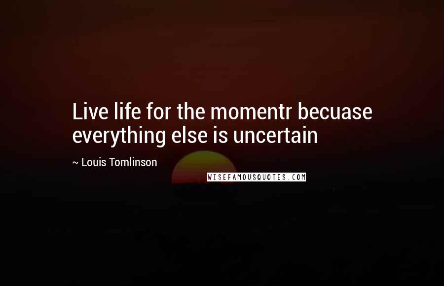 Louis Tomlinson Quotes: Live life for the momentr becuase everything else is uncertain