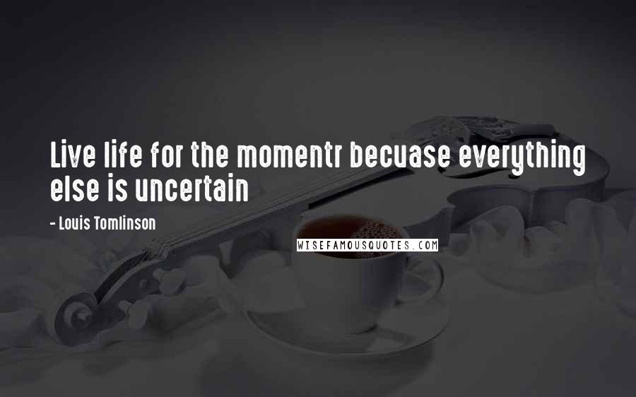 Louis Tomlinson Quotes: Live life for the momentr becuase everything else is uncertain