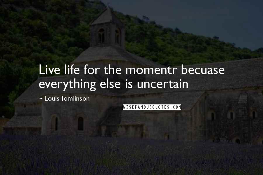 Louis Tomlinson Quotes: Live life for the momentr becuase everything else is uncertain